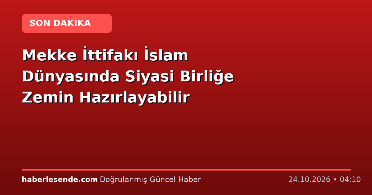 Mekke İttifakı İslam Dünyasında Siyasi Birliğe Zemin Hazırlayabilir