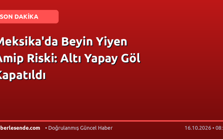 Meksika'da Beyin Yiyen Amip Riski: Altı Yapay Göl Kapatıldı
