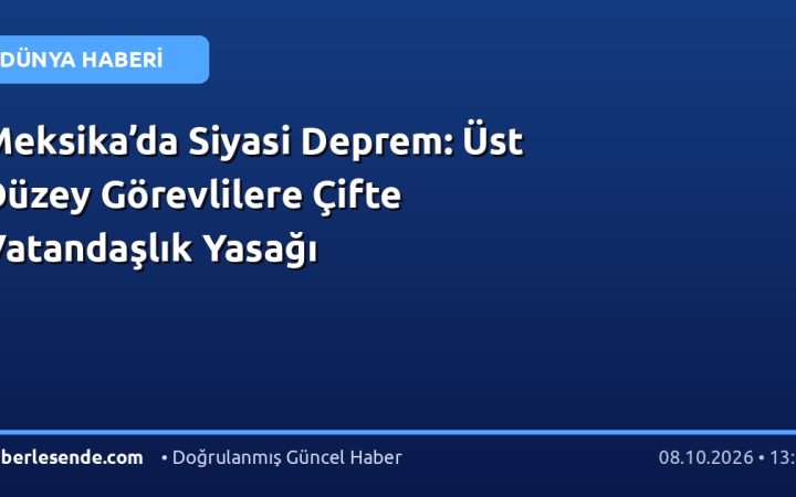 Meksika’da Siyasi Deprem: Üst Düzey Görevlilere Çifte Vatandaşlık Yasağı