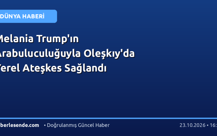 Melania Trump'ın Arabuluculuğuyla Oleşkıy'da Yerel Ateşkes Sağlandı
