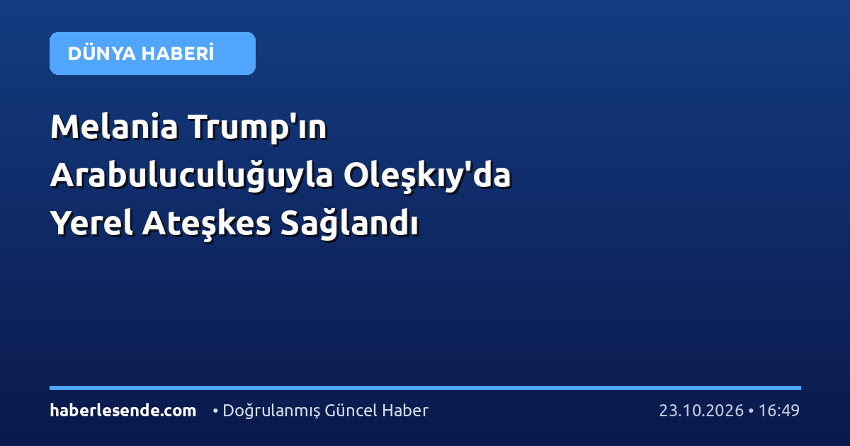 Melania Trump'ın Arabuluculuğuyla Oleşkıy'da Yerel Ateşkes Sağlandı