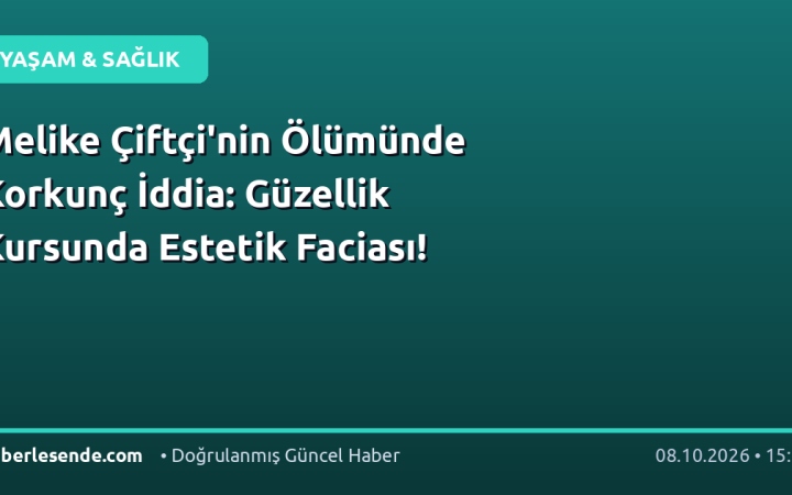 Melike Çiftçi'nin Ölümünde Korkunç İddia: Güzellik Kursunda Estetik Faciası!