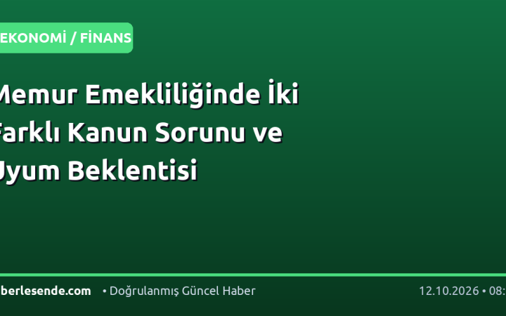 Memur Emekliliğinde İki Farklı Kanun Sorunu ve Uyum Beklentisi