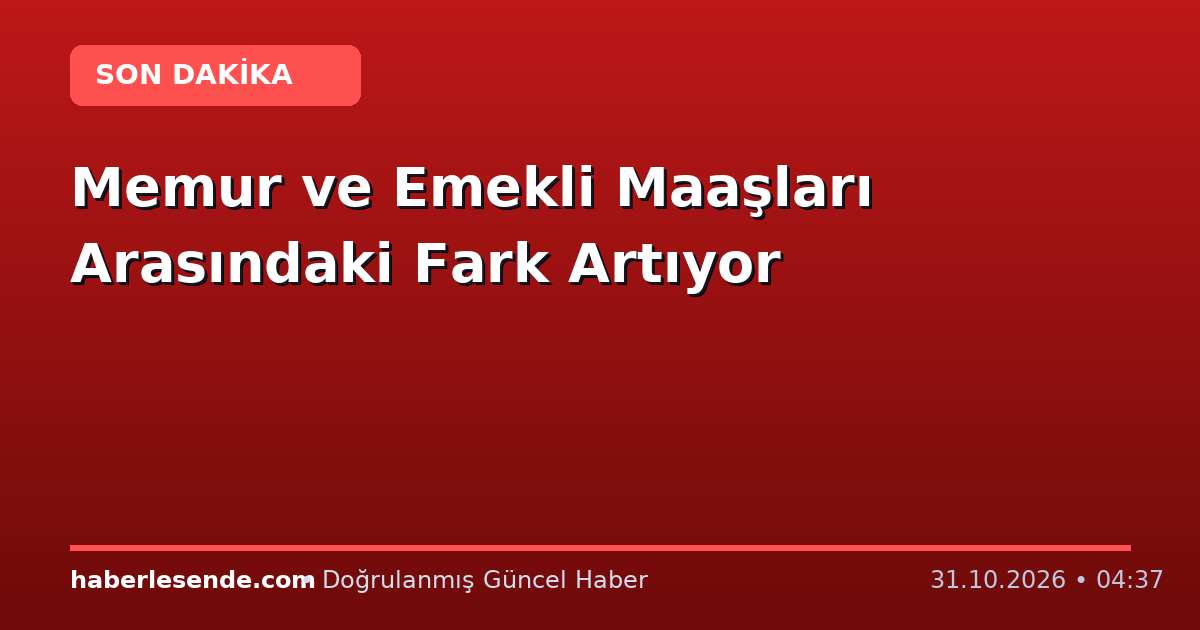 Memur ve Emekli Maaşları Arasındaki Fark Artıyor