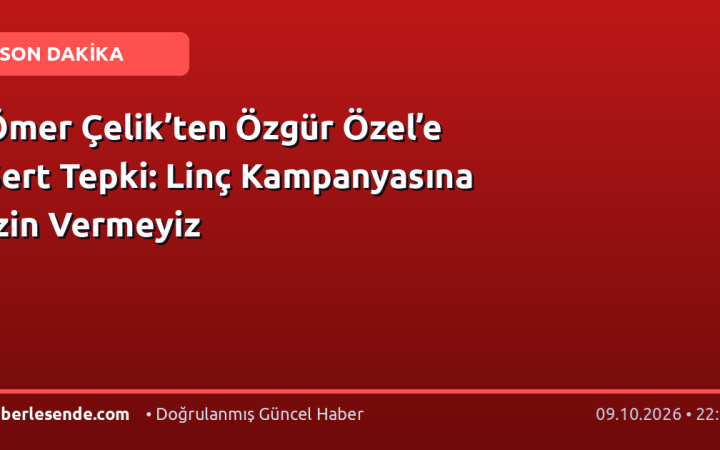 Ömer Çelik’ten Özgür Özel’e Sert Tepki: Linç Kampanyasına İzin Vermeyiz