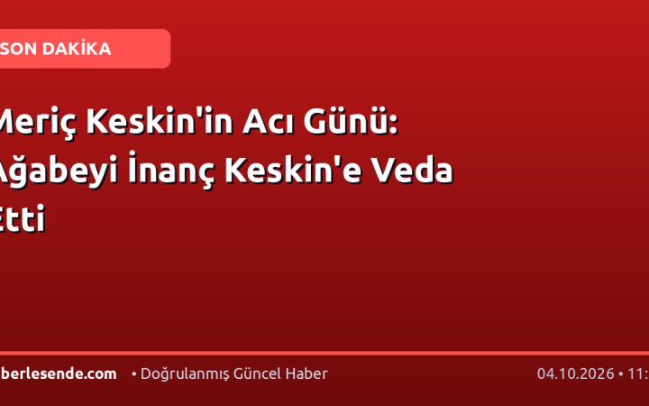 Meriç Keskin'in Acı Günü: Ağabeyi İnanç Keskin'e Veda Etti