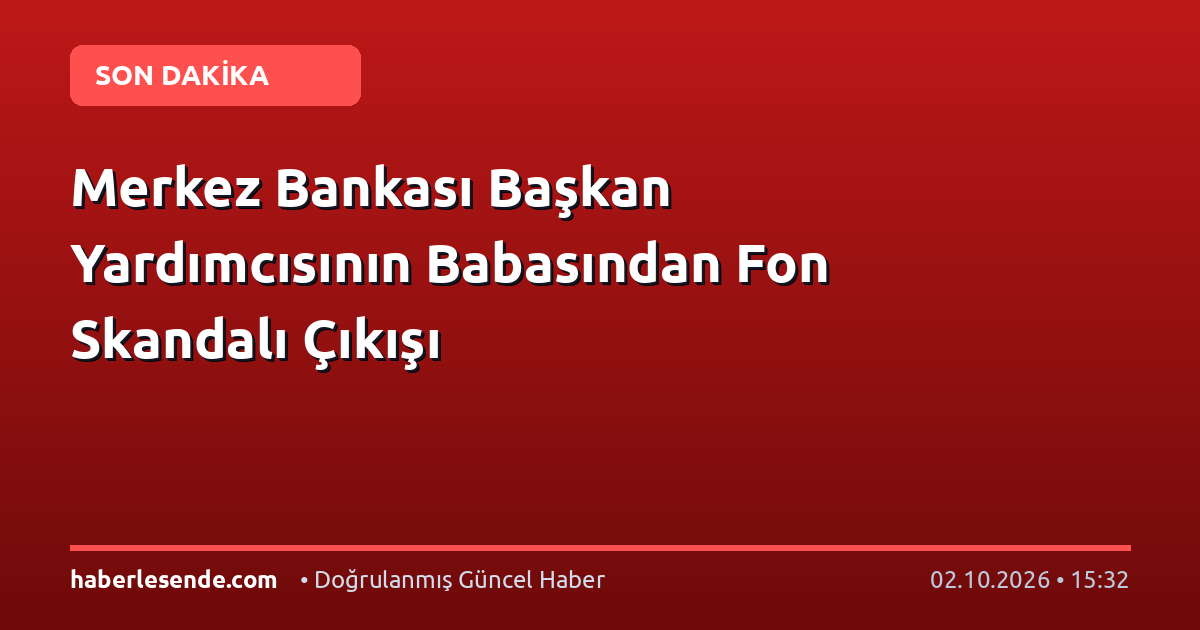 Merkez Bankası Başkan Yardımcısının Babasından Fon Skandalı Çıkışı