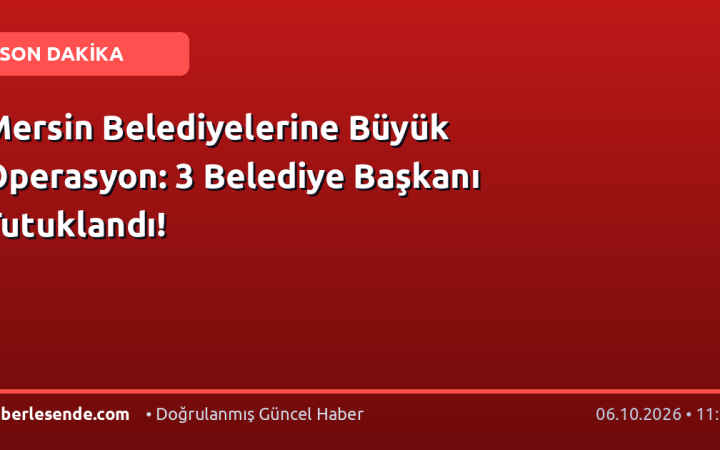 Mersin Belediyelerine Büyük Operasyon: 3 Belediye Başkanı Tutuklandı!
