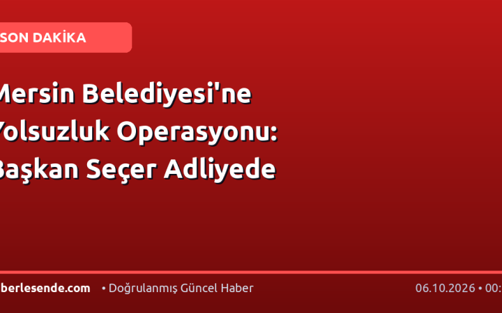 Mersin Belediyesi'ne Yolsuzluk Operasyonu: Başkan Seçer Adliyede