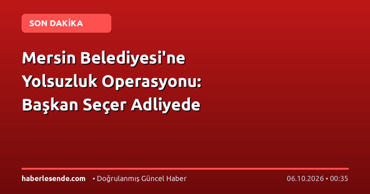 Mersin Belediyesi'ne Yolsuzluk Operasyonu: Başkan Seçer Adliyede