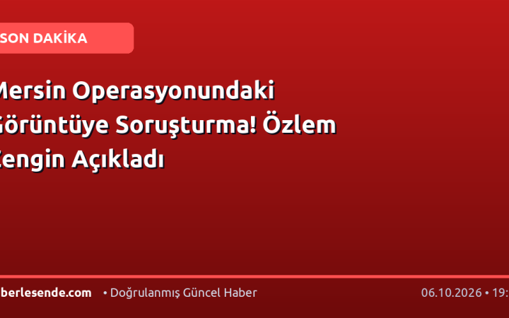 Mersin Operasyonundaki Görüntüye Soruşturma! Özlem Zengin Açıkladı