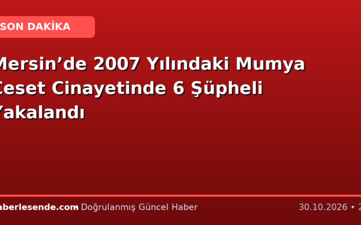 Mersin’de 2007 Yılındaki Mumya Ceset Cinayetinde 6 Şüpheli Yakalandı