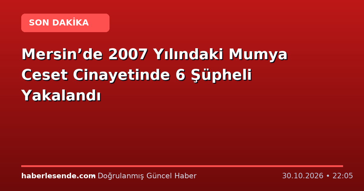 Mersin’de 2007 Yılındaki Mumya Ceset Cinayetinde 6 Şüpheli Yakalandı