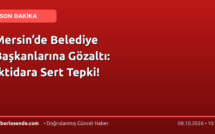 Mersin’de Belediye Başkanlarına Gözaltı: İktidara Sert Tepki!