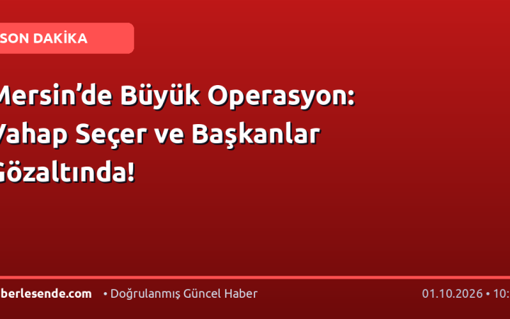 Mersin’de Büyük Operasyon: Vahap Seçer ve Başkanlar Gözaltında!
