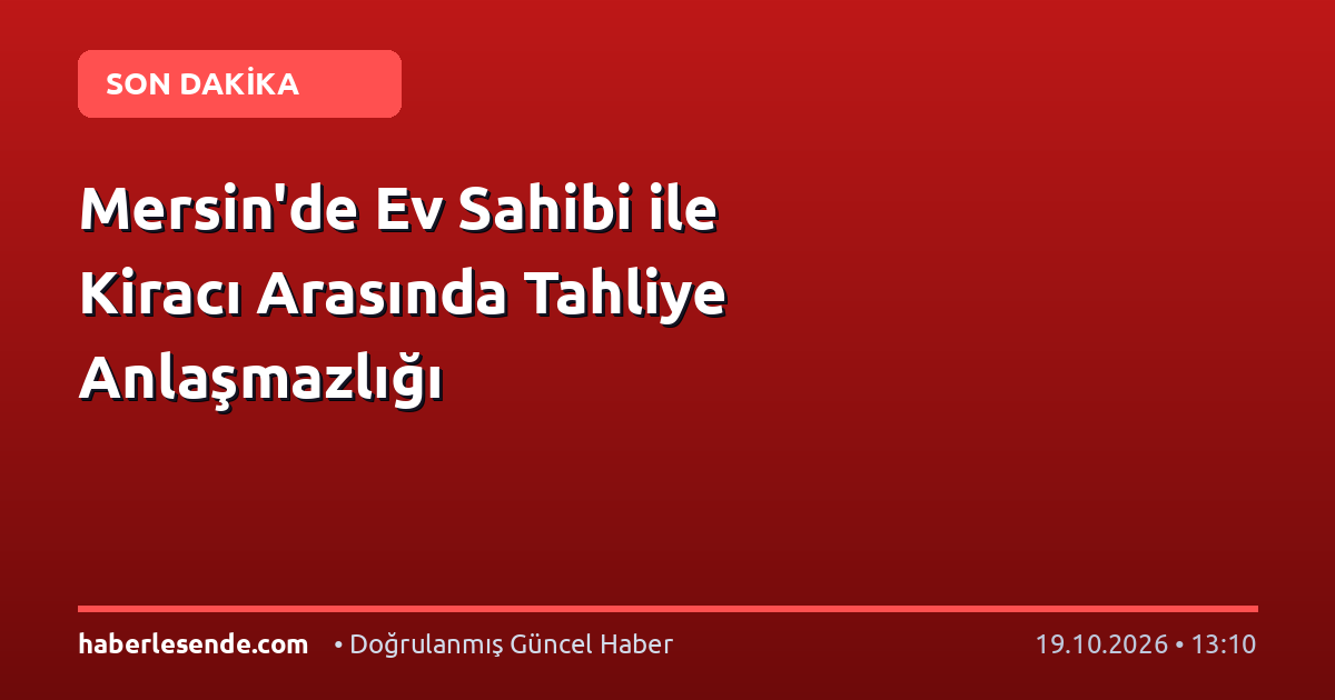 Mersin'de Ev Sahibi ile Kiracı Arasında Tahliye Anlaşmazlığı
