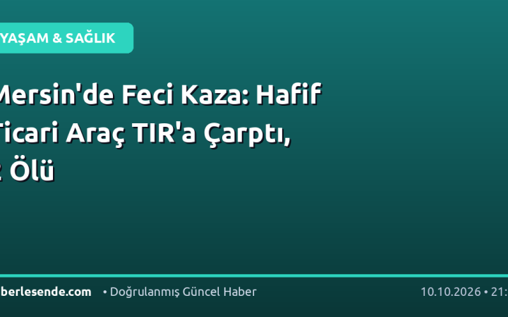 Mersin'de Feci Kaza: Hafif Ticari Araç TIR'a Çarptı, 2 Ölü