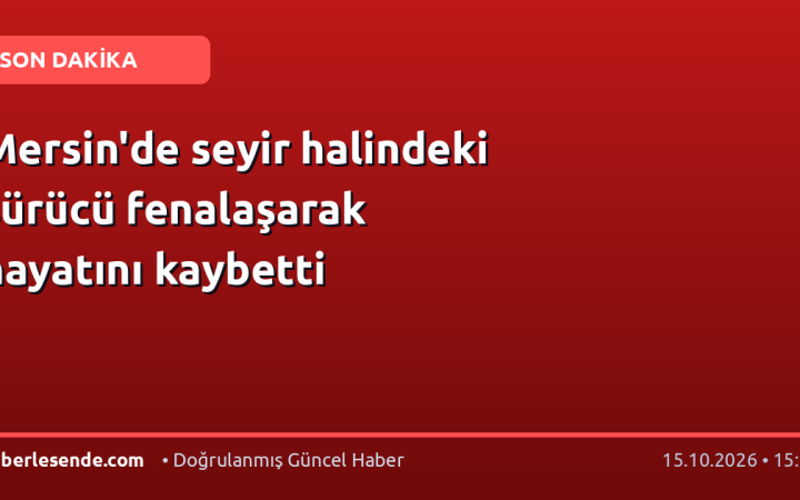 Mersin'de seyir halindeki sürücü fenalaşarak hayatını kaybetti