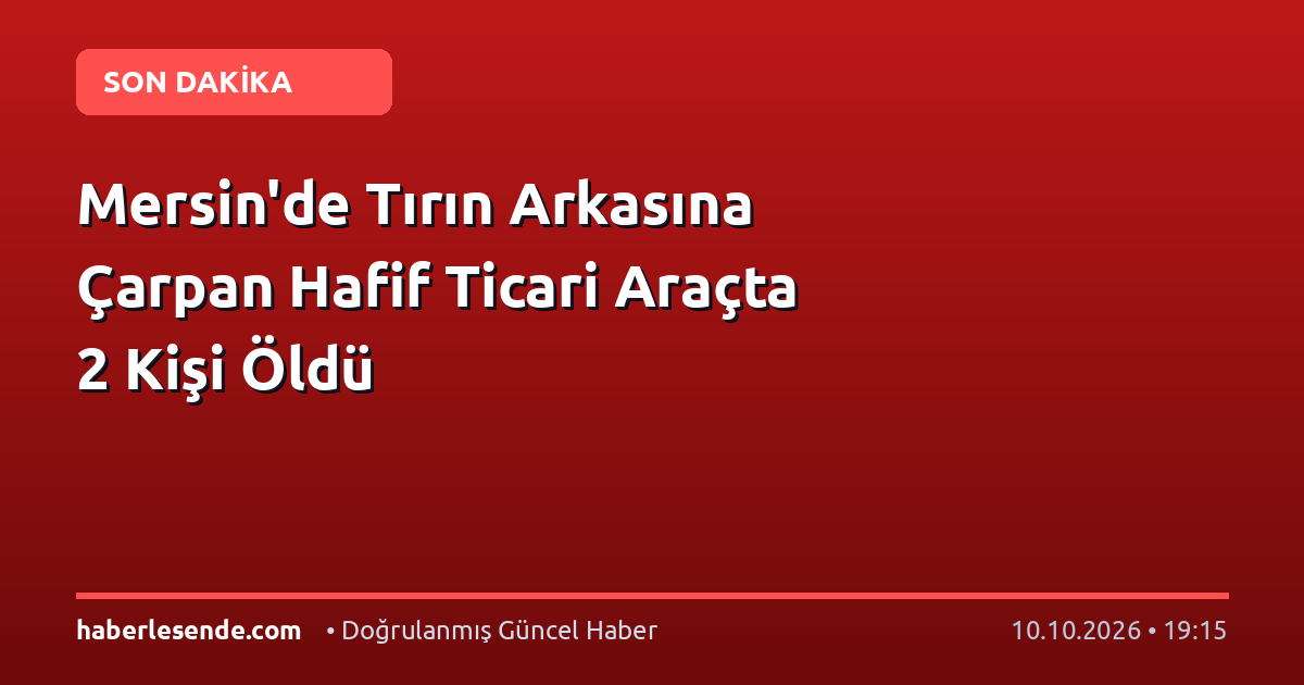 Mersin'de Tırın Arkasına Çarpan Hafif Ticari Araçta 2 Kişi Öldü