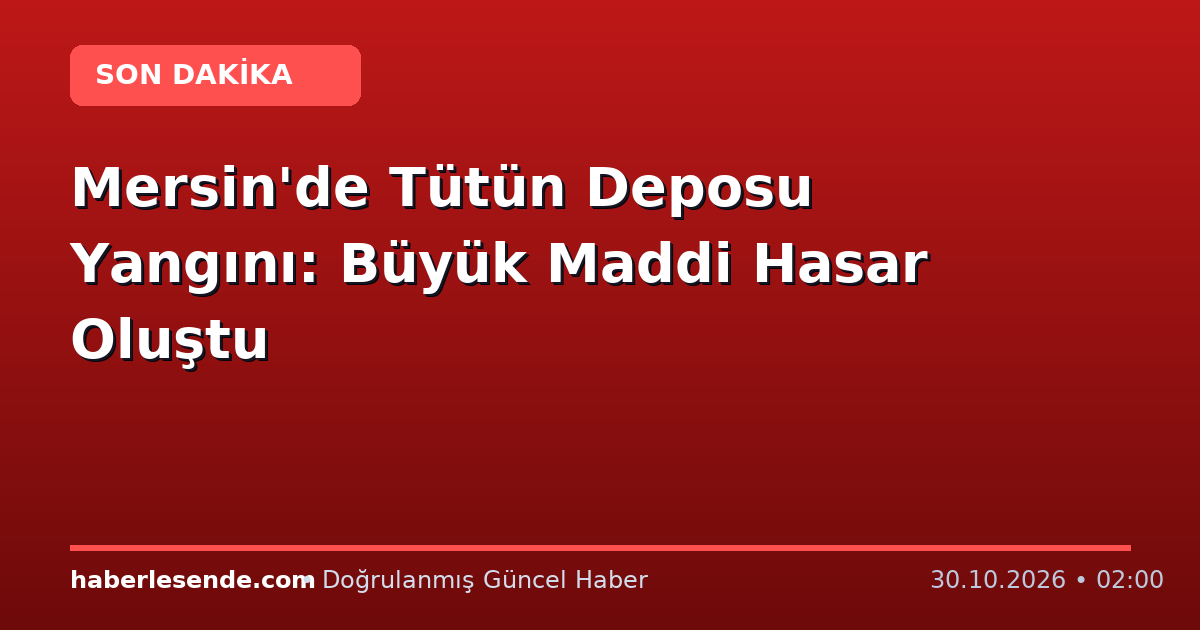 Mersin'de Tütün Deposu Yangını: Büyük Maddi Hasar Oluştu