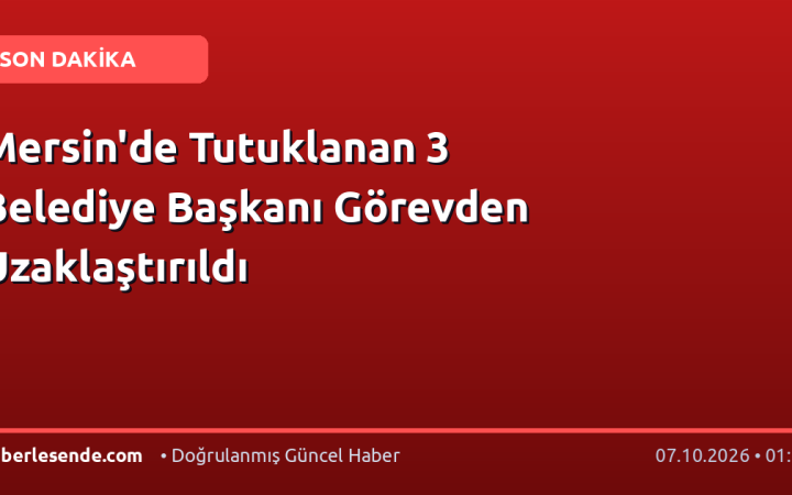 Mersin'de Tutuklanan 3 Belediye Başkanı Görevden Uzaklaştırıldı