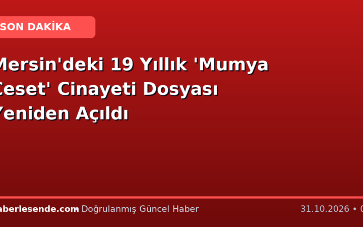 Mersin'deki 19 Yıllık 'Mumya Ceset' Cinayeti Dosyası Yeniden Açıldı