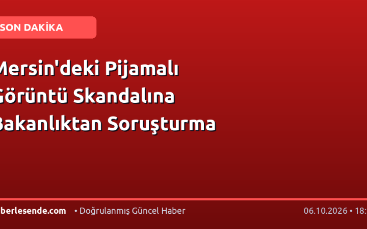 Mersin'deki Pijamalı Görüntü Skandalına Bakanlıktan Soruşturma