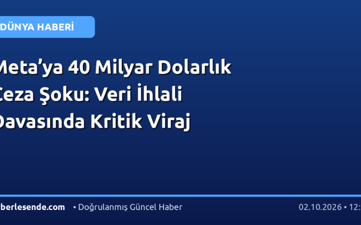 Meta’ya 40 Milyar Dolarlık Ceza Şoku: Veri İhlali Davasında Kritik Viraj