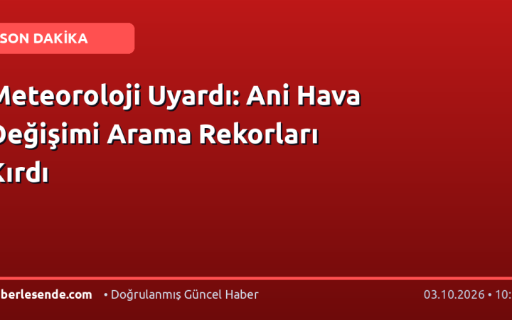Meteoroloji Uyardı: Ani Hava Değişimi Arama Rekorları Kırdı