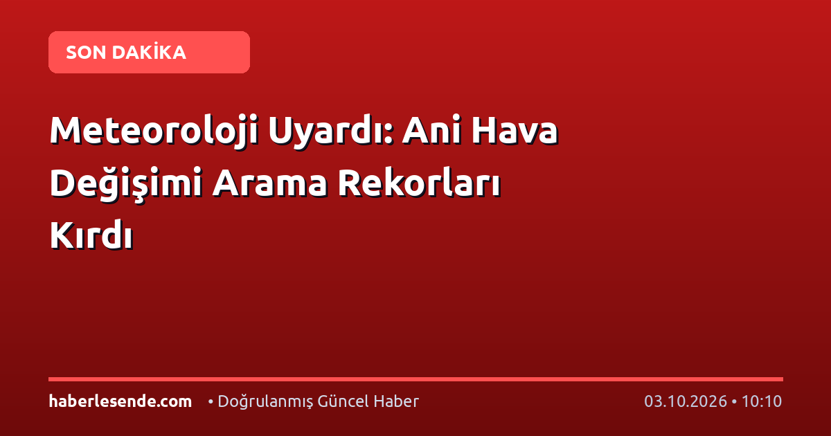 Meteoroloji Uyardı: Ani Hava Değişimi Arama Rekorları Kırdı