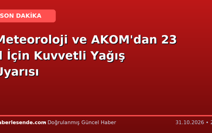 Meteoroloji ve AKOM'dan 23 İl İçin Kuvvetli Yağış Uyarısı