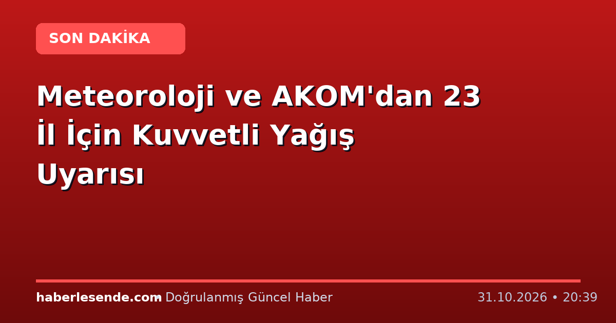 Meteoroloji ve AKOM'dan 23 İl İçin Kuvvetli Yağış Uyarısı