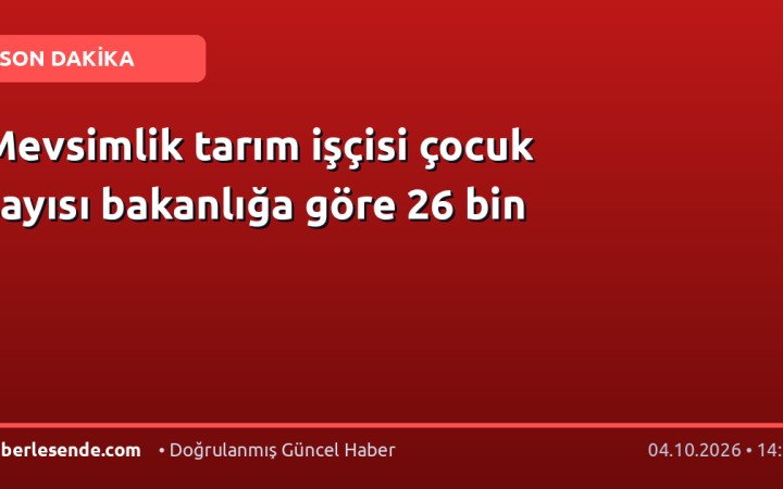 Mevsimlik tarım işçisi çocuk sayısı bakanlığa göre 26 bin
