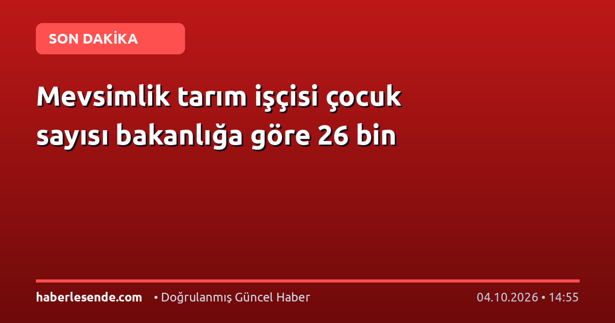 Mevsimlik tarım işçisi çocuk sayısı bakanlığa göre 26 bin