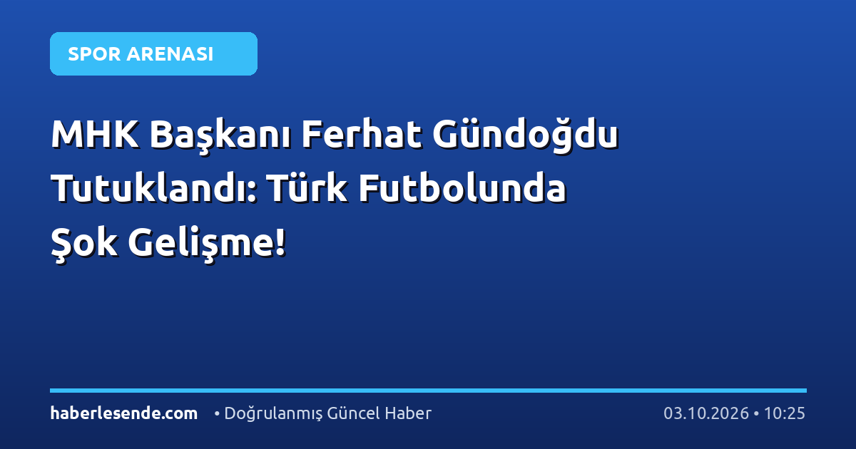 MHK Başkanı Ferhat Gündoğdu Tutuklandı: Türk Futbolunda Şok Gelişme!