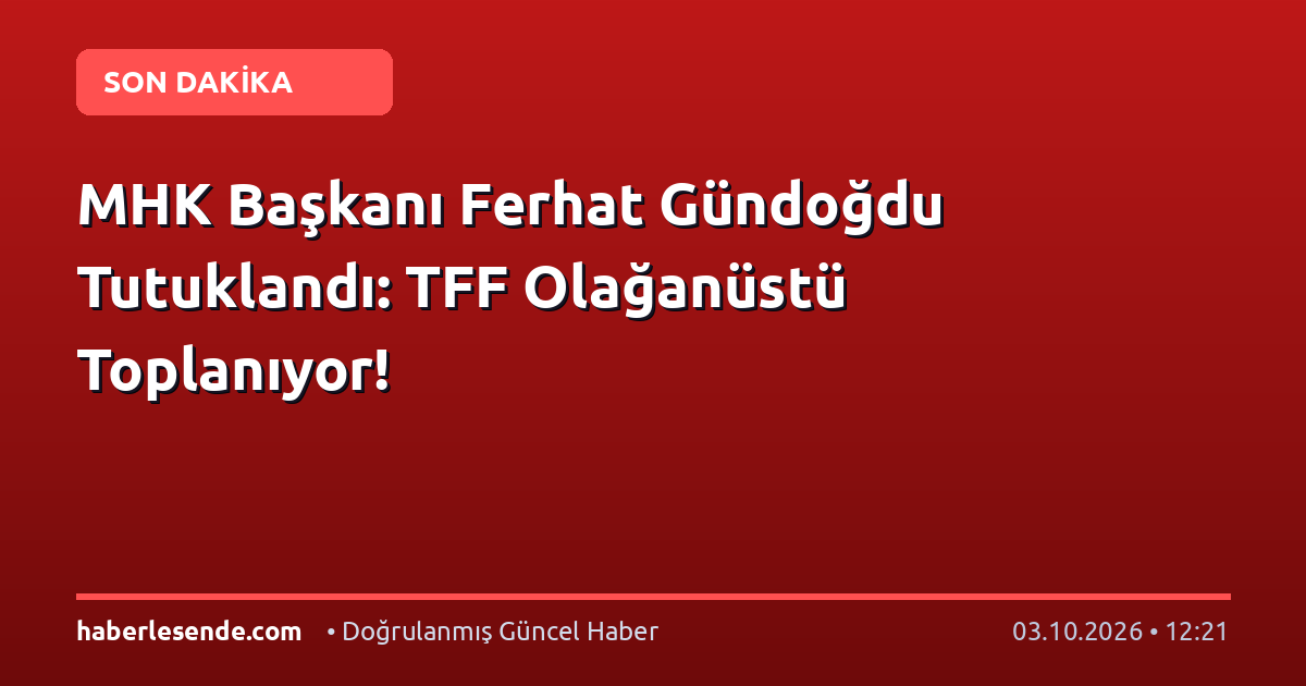 MHK Başkanı Ferhat Gündoğdu Tutuklandı: TFF Olağanüstü Toplanıyor!