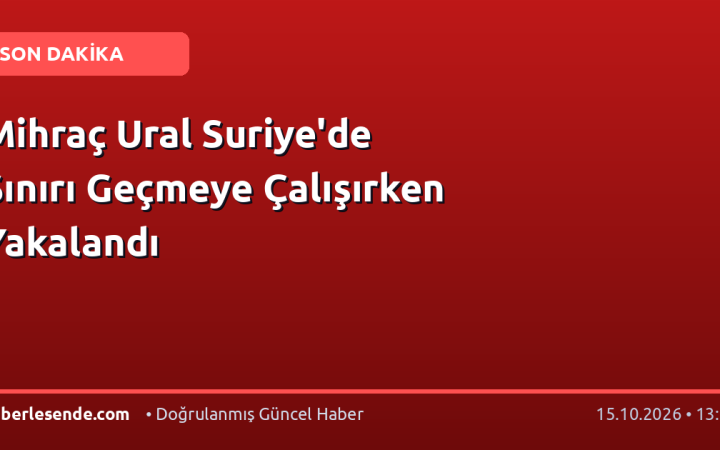 Mihraç Ural Suriye'de Sınırı Geçmeye Çalışırken Yakalandı