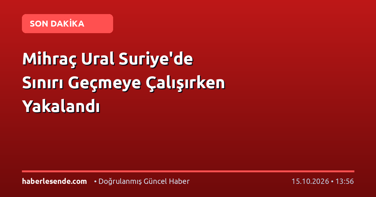 Mihraç Ural Suriye'de Sınırı Geçmeye Çalışırken Yakalandı