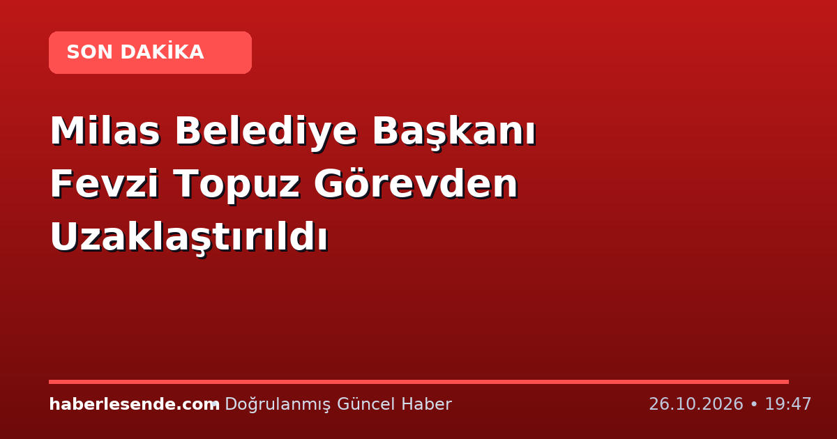 Milas Belediye Başkanı Fevzi Topuz Görevden Uzaklaştırıldı
