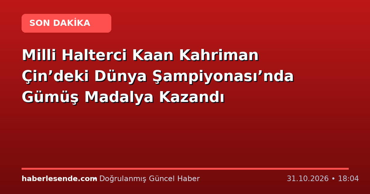 Milli Halterci Kaan Kahriman Çin’deki Dünya Şampiyonası’nda Gümüş Madalya Kazandı