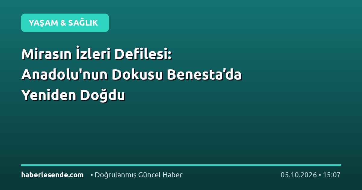 Mirasın İzleri Defilesi: Anadolu'nun Dokusu Benesta’da Yeniden Doğdu