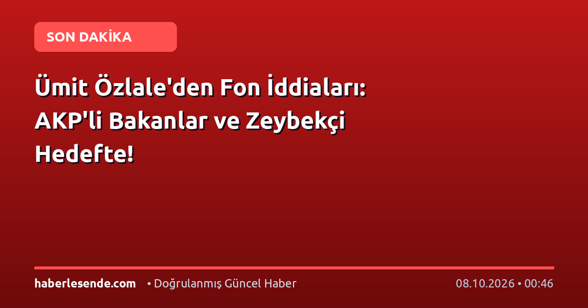 Ümit Özlale'den Fon İddiaları: AKP'li Bakanlar ve Zeybekçi Hedefte!