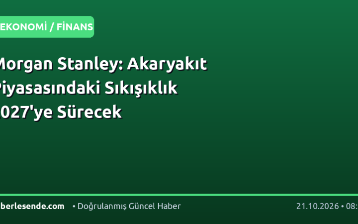 Morgan Stanley: Akaryakıt Piyasasındaki Sıkışıklık 2027'ye Sürecek
