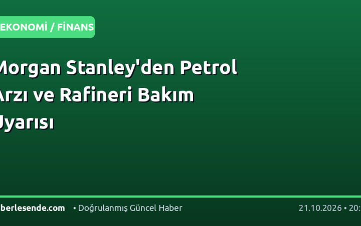 Morgan Stanley'den Petrol Arzı ve Rafineri Bakım Uyarısı
