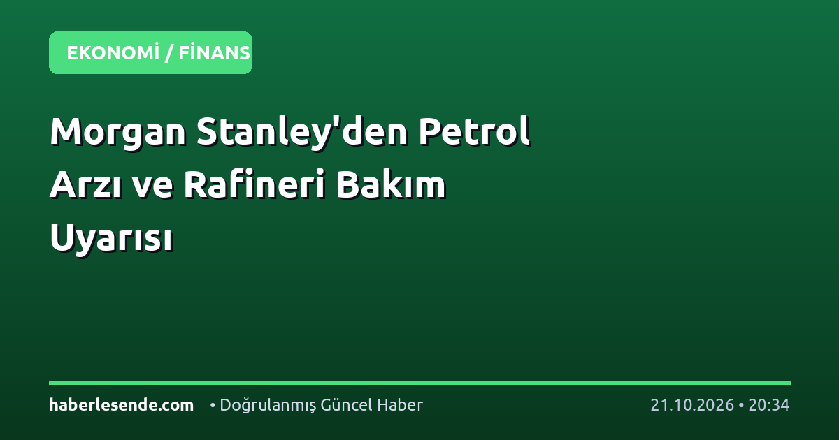 Morgan Stanley'den Petrol Arzı ve Rafineri Bakım Uyarısı