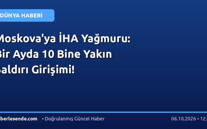 Moskova'ya İHA Yağmuru: Bir Ayda 10 Bine Yakın Saldırı Girişimi!