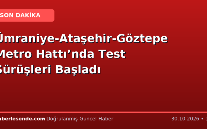 Ümraniye-Ataşehir-Göztepe Metro Hattı’nda Test Sürüşleri Başladı