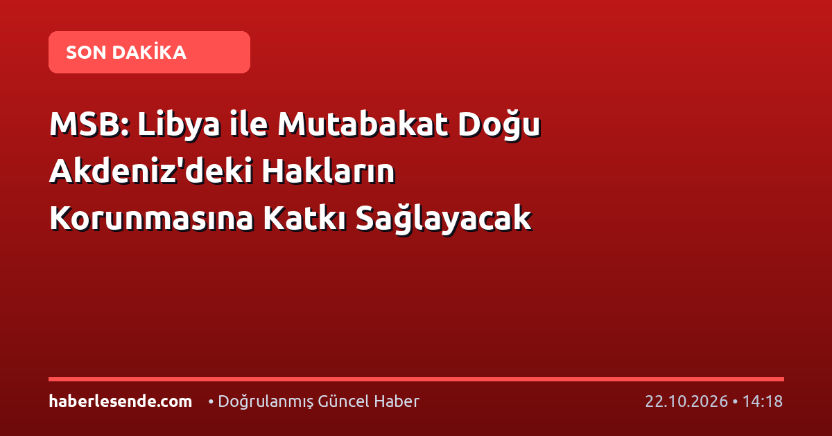 MSB: Libya ile Mutabakat Doğu Akdeniz'deki Hakların Korunmasına Katkı Sağlayacak