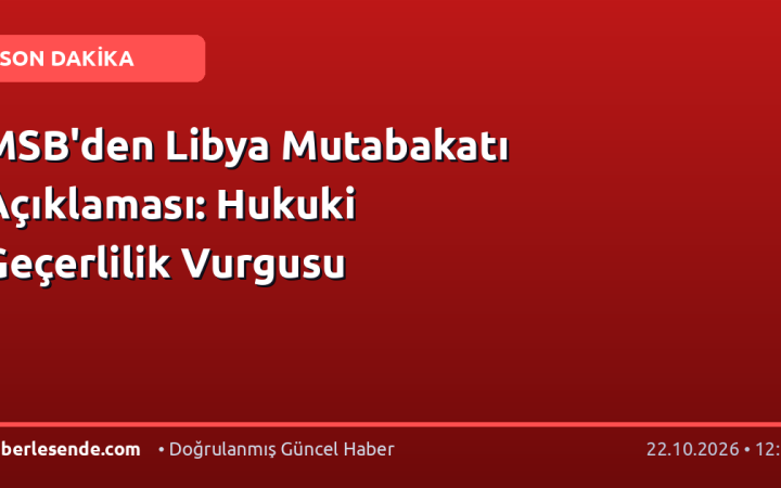 MSB'den Libya Mutabakatı Açıklaması: Hukuki Geçerlilik Vurgusu