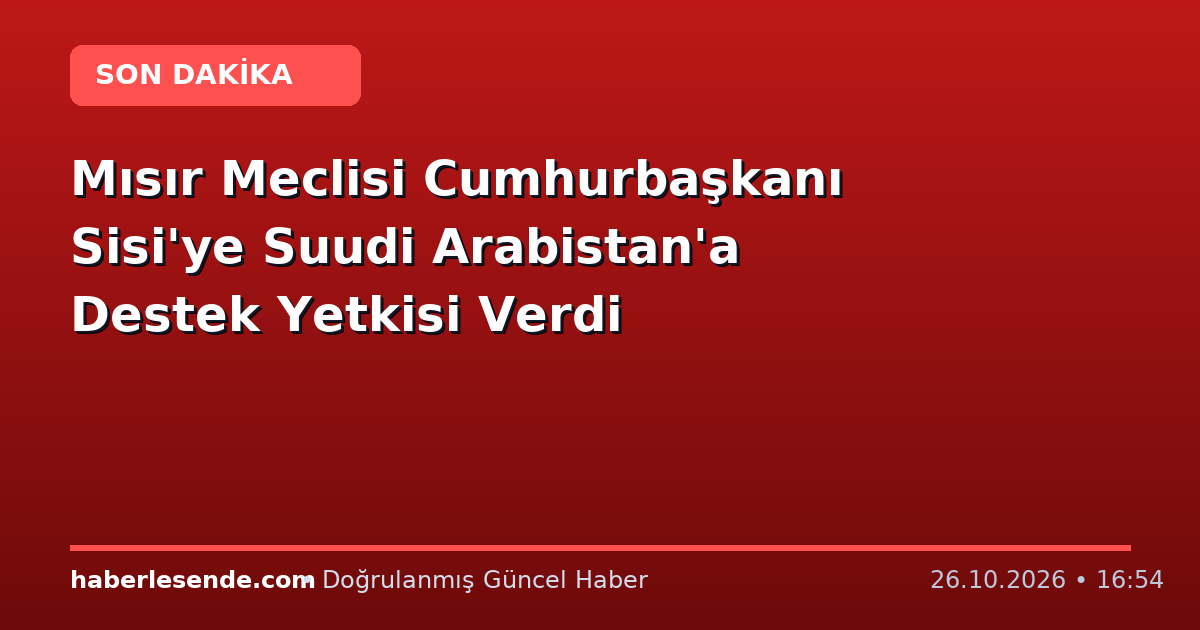 Mısır Meclisi Cumhurbaşkanı Sisi'ye Suudi Arabistan'a Destek Yetkisi Verdi